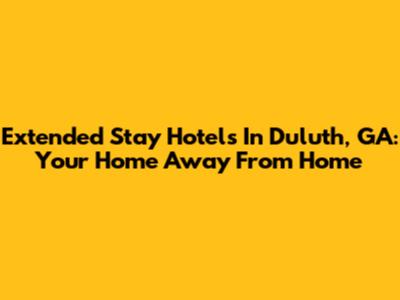 Extended Stay Hotels In Duluth, GA: Your Home Away From Home
