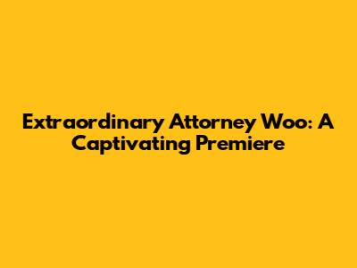 Extraordinary Attorney Woo: A Captivating Premiere
