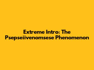 Extreme Intro: The Psepseiivenomsese Phenomenon