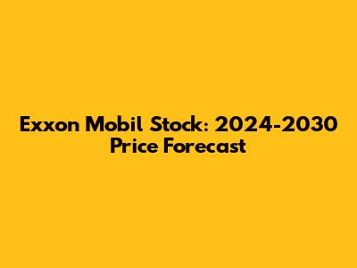 Exxon Mobil Stock: 2024-2030 Price Forecast