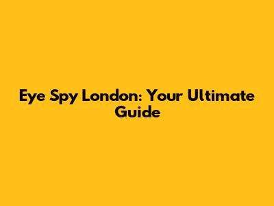 Eye Spy London: Your Ultimate Guide
