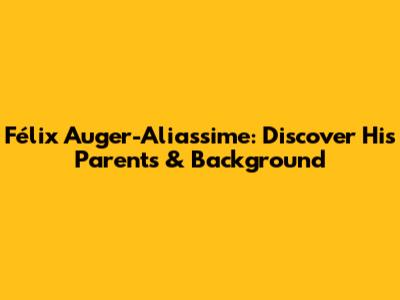 Félix Auger-Aliassime: Discover His Parents & Background