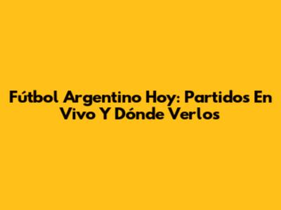 Fútbol Argentino Hoy: Partidos En Vivo Y Dónde Verlos