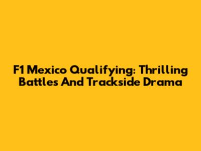 F1 Mexico Qualifying: Thrilling Battles And Trackside Drama