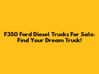 F350 Ford Diesel Trucks For Sale: Find Your Dream Truck!