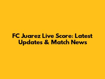 FC Juarez Live Score: Latest Updates & Match News