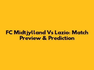 FC Midtjylland Vs Lazio: Match Preview & Prediction