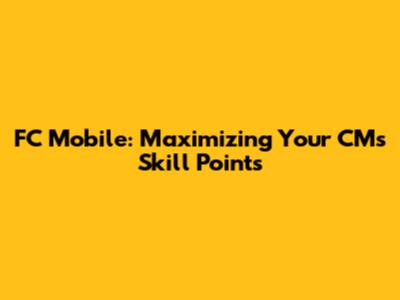 FC Mobile: Maximizing Your CM's Skill Points