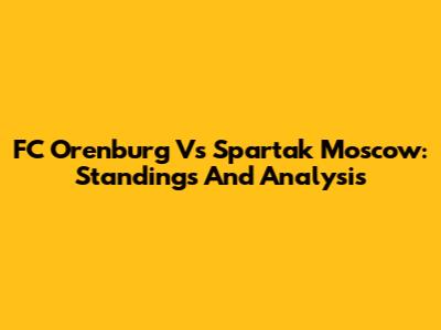 FC Orenburg Vs Spartak Moscow: Standings And Analysis