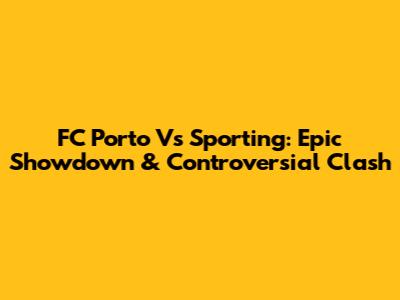 FC Porto Vs Sporting: Epic Showdown & Controversial Clash
