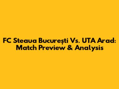 FC Steaua București Vs. UTA Arad: Match Preview & Analysis