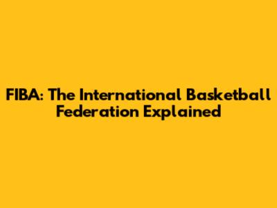 FIBA: The International Basketball Federation Explained