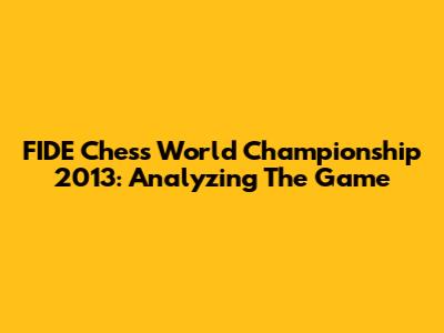 FIDE Chess World Championship 2013: Analyzing The Game