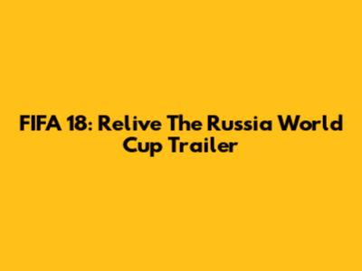 FIFA 18: Relive The Russia World Cup Trailer