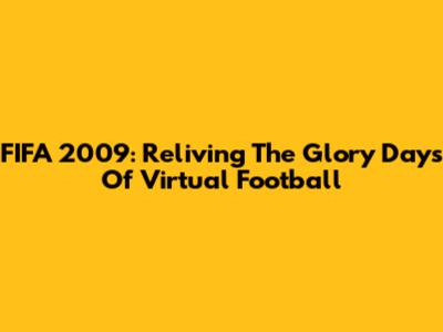FIFA 2009: Reliving The Glory Days Of Virtual Football