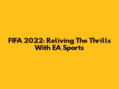 FIFA 2022: Reliving The Thrills With EA Sports