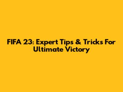 FIFA 23: Expert Tips & Tricks For Ultimate Victory
