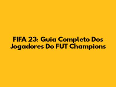 FIFA 23: Guia Completo Dos Jogadores Do FUT Champions