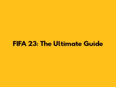 FIFA 23: The Ultimate Guide