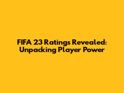 FIFA 23 Ratings Revealed: Unpacking Player Power