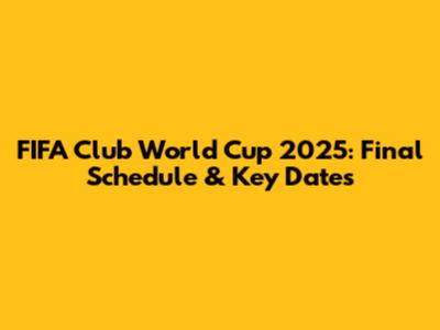 FIFA Club World Cup 2025: Final Schedule & Key Dates