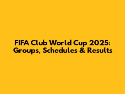 FIFA Club World Cup 2025: Groups, Schedules & Results
