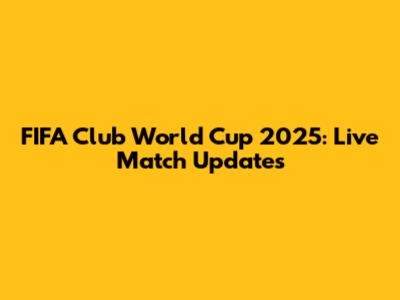 FIFA Club World Cup 2025: Live Match Updates