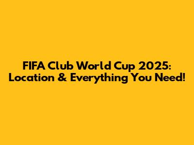 FIFA Club World Cup 2025: Location & Everything You Need!