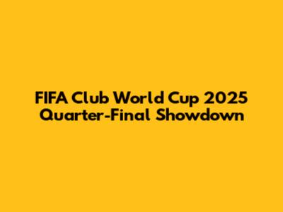 FIFA Club World Cup 2025 Quarter-Final Showdown