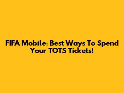 FIFA Mobile: Best Ways To Spend Your TOTS Tickets!