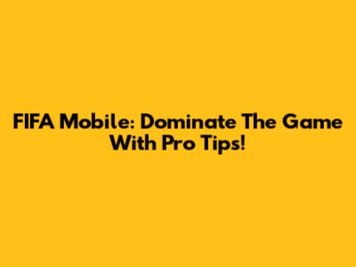 FIFA Mobile: Dominate The Game With Pro Tips!