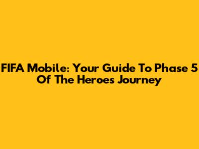 FIFA Mobile: Your Guide To Phase 5 Of The Heroes Journey