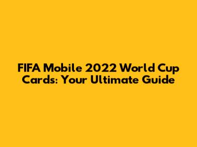 FIFA Mobile 2022 World Cup Cards: Your Ultimate Guide