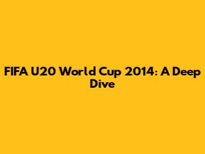 FIFA U20 World Cup 2014: A Deep Dive