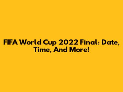 FIFA World Cup 2022 Final: Date, Time, And More!