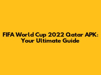 FIFA World Cup 2022 Qatar APK: Your Ultimate Guide