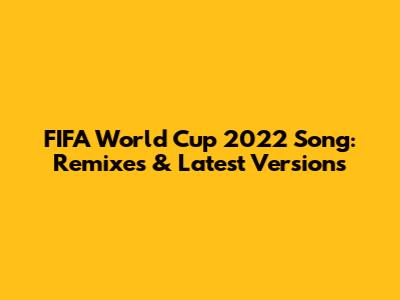 FIFA World Cup 2022 Song: Remixes & Latest Versions