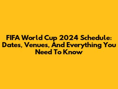 FIFA World Cup 2024 Schedule: Dates, Venues, And Everything You Need To Know