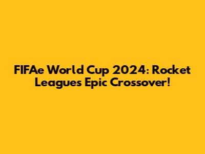 FIFAe World Cup 2024: Rocket League's Epic Crossover!