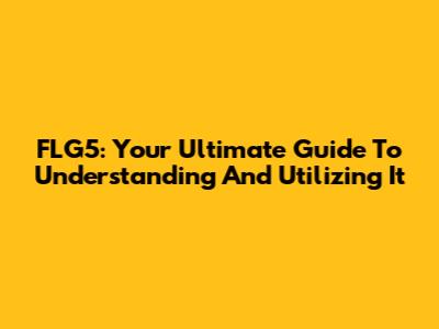 FLG5: Your Ultimate Guide To Understanding And Utilizing It