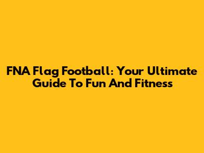 FNA Flag Football: Your Ultimate Guide To Fun And Fitness