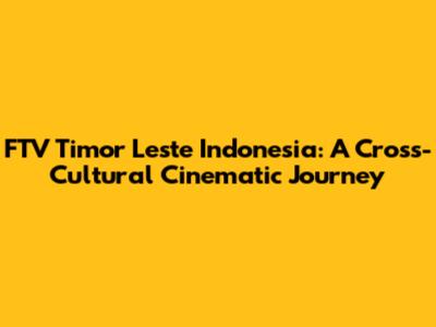FTV Timor Leste Indonesia: A Cross-Cultural Cinematic Journey