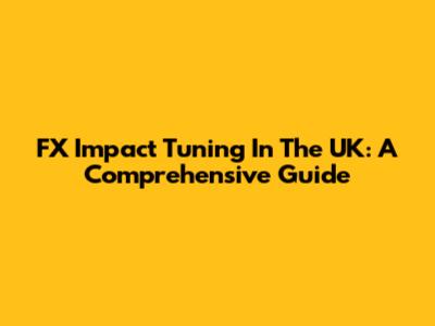 FX Impact Tuning In The UK: A Comprehensive Guide