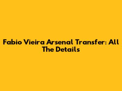 Fabio Vieira Arsenal Transfer: All The Details