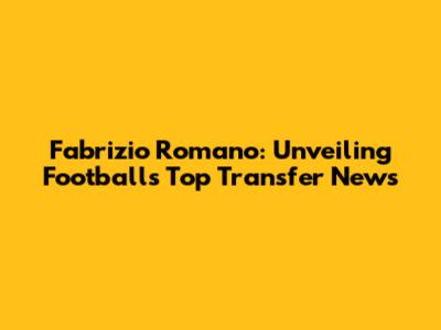 Fabrizio Romano: Unveiling Football's Top Transfer News