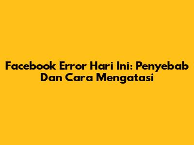 Facebook Error Hari Ini: Penyebab Dan Cara Mengatasi