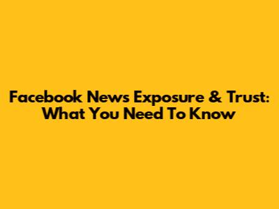 Facebook News Exposure & Trust: What You Need To Know