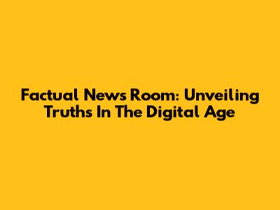 Factual News Room: Unveiling Truths In The Digital Age