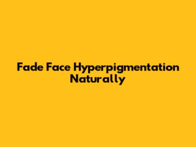 Fade Face Hyperpigmentation Naturally