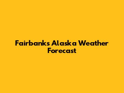 Fairbanks Alaska Weather Forecast